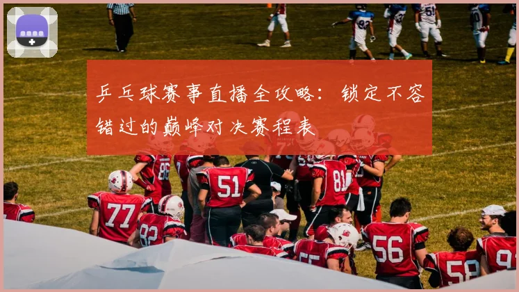 乒乓球赛事直播全攻略：锁定不容错过的巅峰对决赛程表