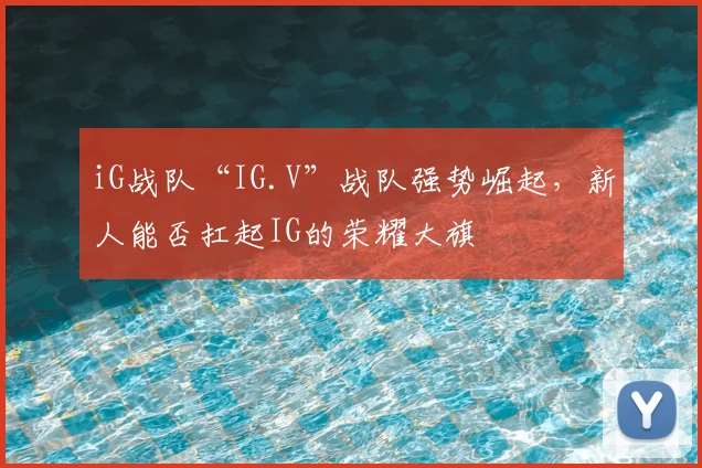 iG战队“IG.V”战队强势崛起，新人能否扛起IG的荣耀大旗