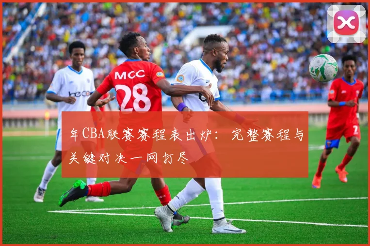 年CBA联赛赛程表出炉:完整赛程与关键对决一网打尽
