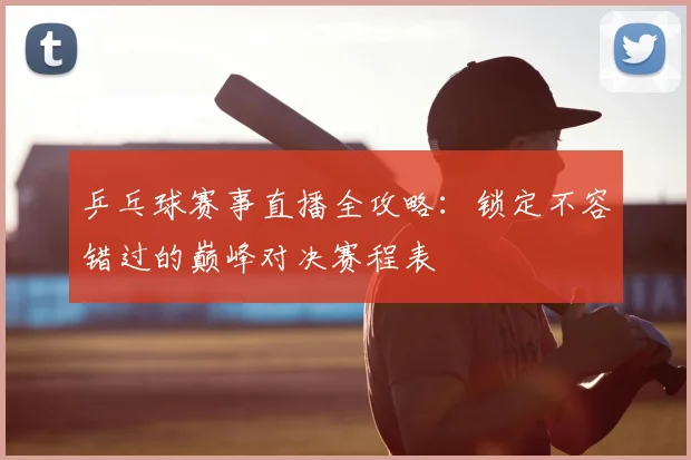 乒乓球赛事直播全攻略：锁定不容错过的巅峰对决赛程表