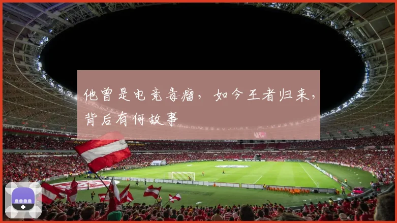 他曾是电竞毒瘤，如今王者归来，背后有何故事