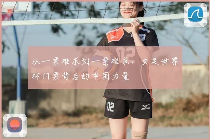 从一票难求到一票难求，女足世界杯门票背后的中国力量
