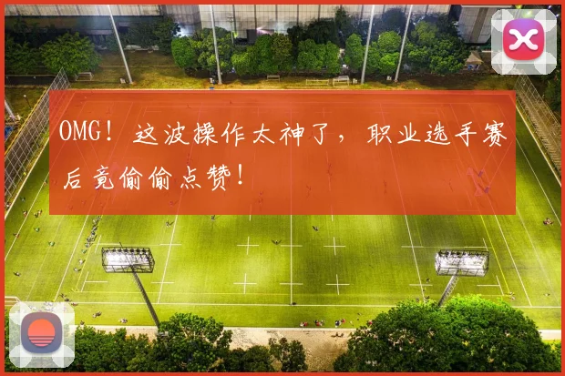 OMG！这波操作太神了，职业选手赛后竟偷偷点赞！