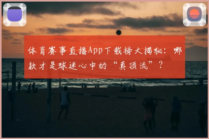 体育赛事直播App下载榜大揭秘:哪款才是球迷心中的“真顶流”?