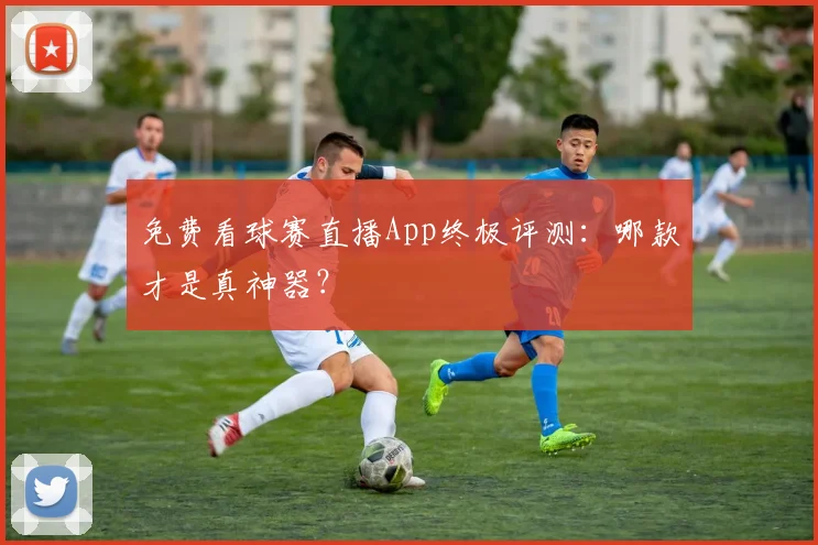 免费看球赛直播App终极评测：哪款才是真神器？