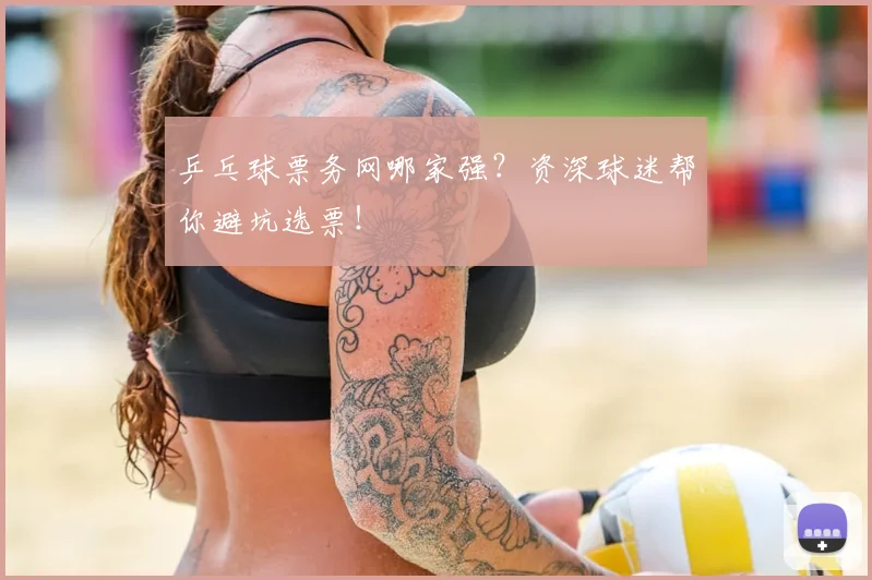乒乓球票务网哪家强?资深球迷帮你避坑选票!