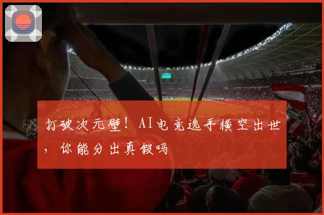 打破次元壁！AI电竞选手横空出世，你能分出真假吗