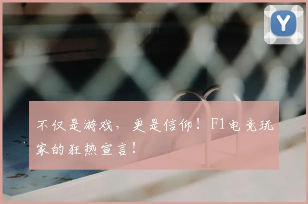 不仅是游戏,更是信仰!F1电竞玩家的狂热宣言!