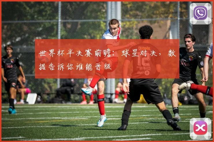 世界杯半决赛前瞻：球星对决，数据告诉你谁能晋级