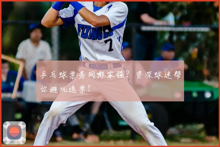 乒乓球票务网哪家强？资深球迷帮你避坑选票！