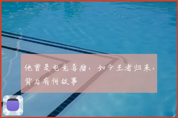 他曾是电竞毒瘤,如今王者归来,背后有何故事