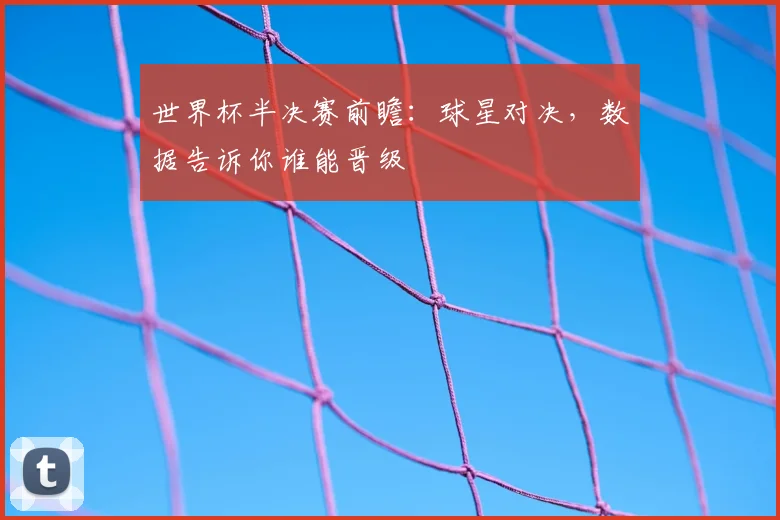 世界杯半决赛前瞻：球星对决，数据告诉你谁能晋级