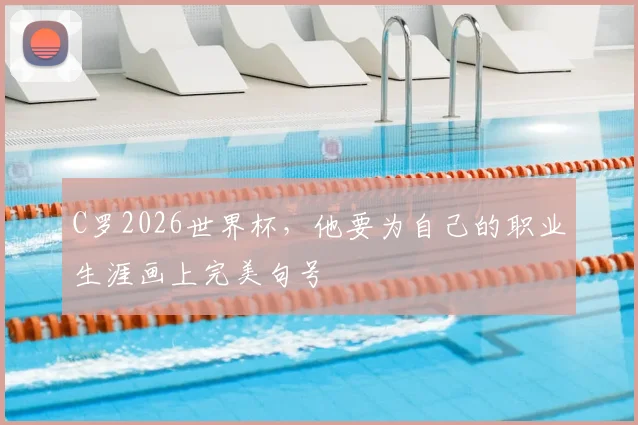 C罗2026世界杯,他要为自己的职业生涯画上完美句号