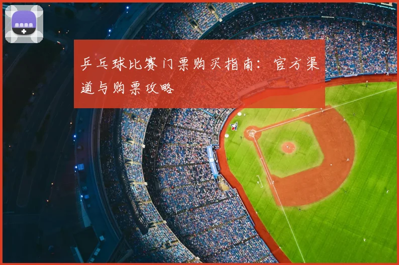 乒乓球比赛门票购买指南：官方渠道与购票攻略