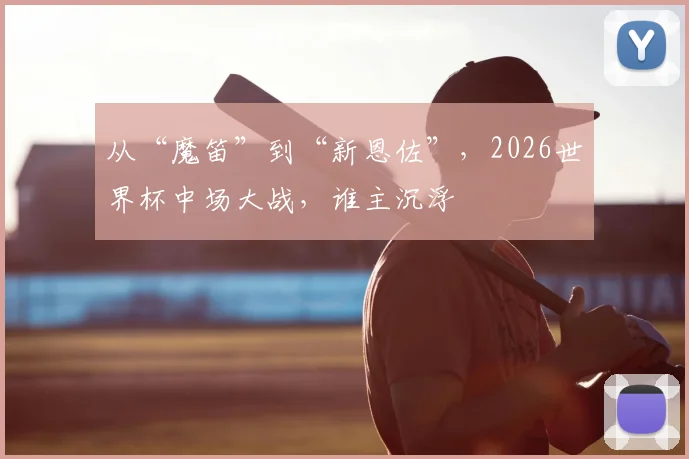 从“魔笛”到“新恩佐”，2026世界杯中场大战，谁主沉浮
