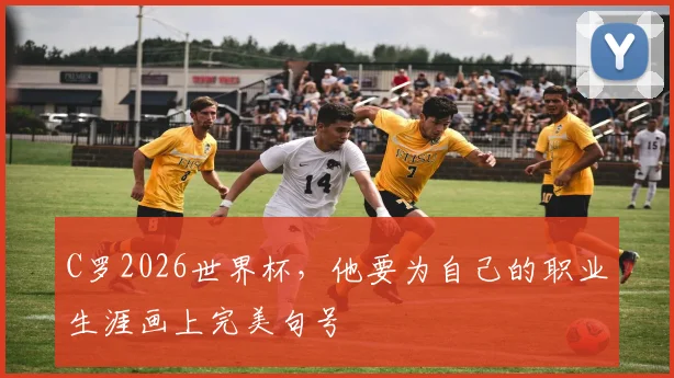 C罗2026世界杯，他要为自己的职业生涯画上完美句号