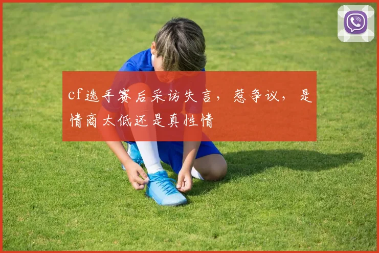 cf选手赛后采访失言，惹争议，是情商太低还是真性情