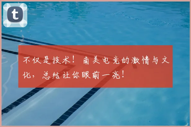 不仅是技术!南美电竞的激情与文化,总结让你眼前一亮!
