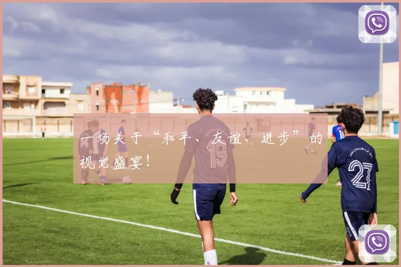 一场关于“和平、友谊、进步”的视觉盛宴!