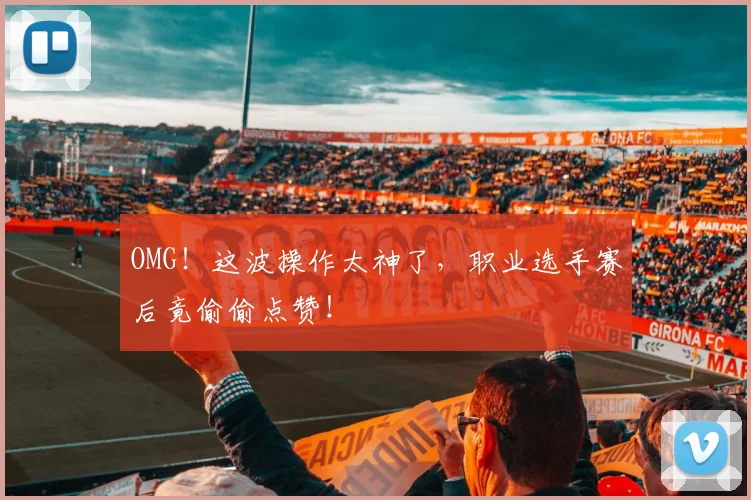 OMG!这波操作太神了,职业选手赛后竟偷偷点赞!