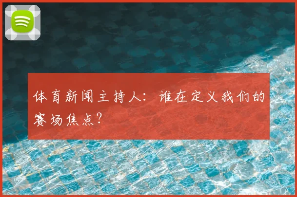 体育新闻主持人:谁在定义我们的赛场焦点?