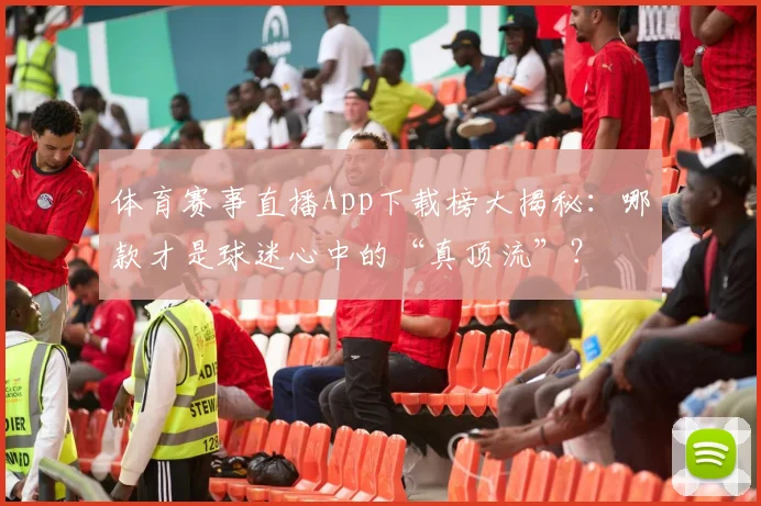 体育赛事直播App下载榜大揭秘：哪款才是球迷心中的“真顶流”？