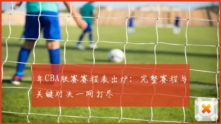 年CBA联赛赛程表出炉：完整赛程与关键对决一网打尽